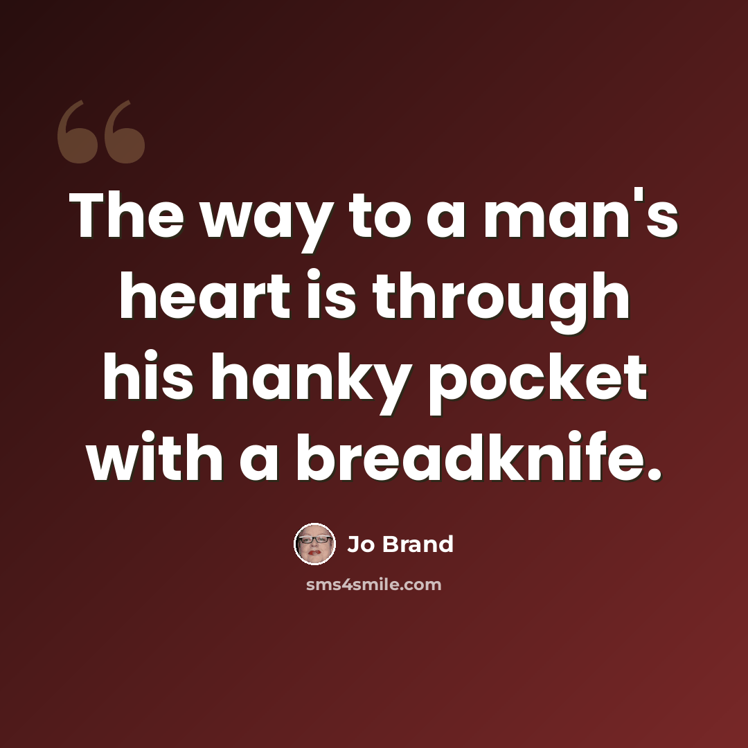 “The way to a man's heart is through his hanky pocket with a breadknife.” quote by Jo Brand