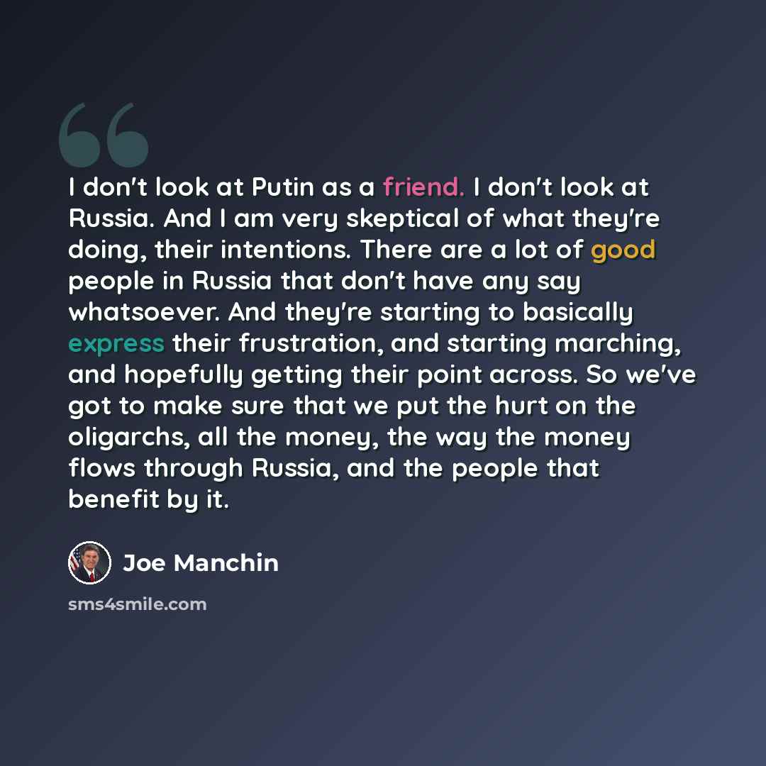 “I don't look at Putin as a friend. I don't look at Russia. And I am very skeptical of what they're doing, their intentions. There are a lot of good people in Russia that don't have any say whatsoever. And they're starting to basically express their frustration, and starting marching, and hopefully…” quote by Joe Manchin
