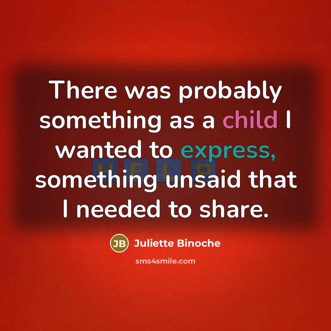 “There was probably something as a child I wanted to express, something unsaid that I needed to share.” quote by Juliette Binoche