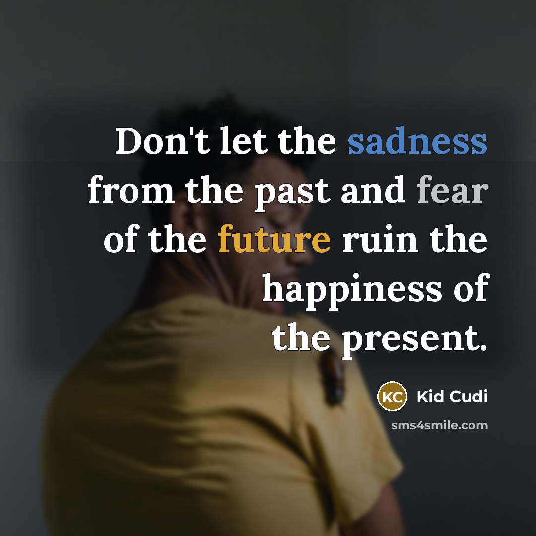 “Don't let the sadness from the past and fear of the future ruin the happiness of the present.” quote by Kid Cudi