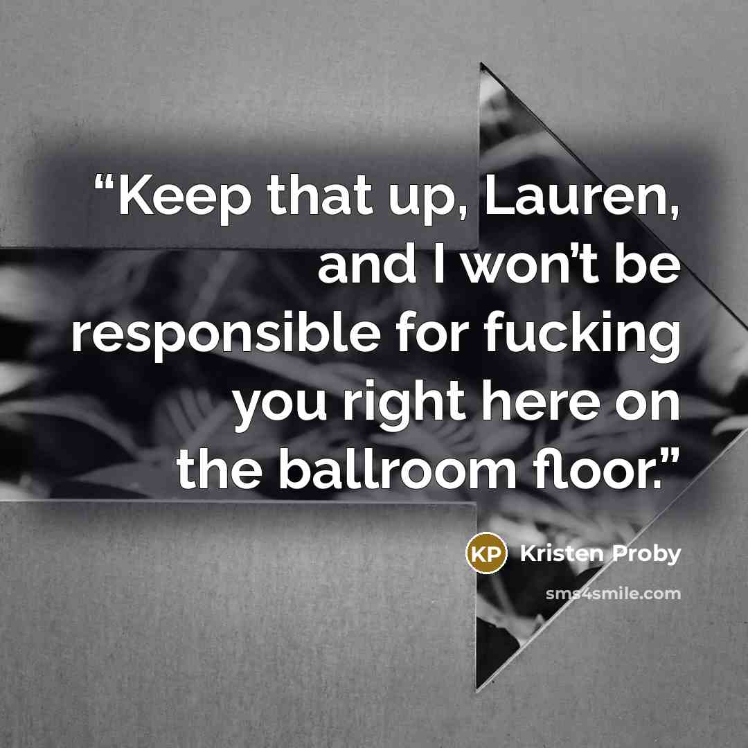 “Keep that up, Lauren, and I won’t be responsible for fucking you right here on the ballroom floor.” quote by Kristen Proby