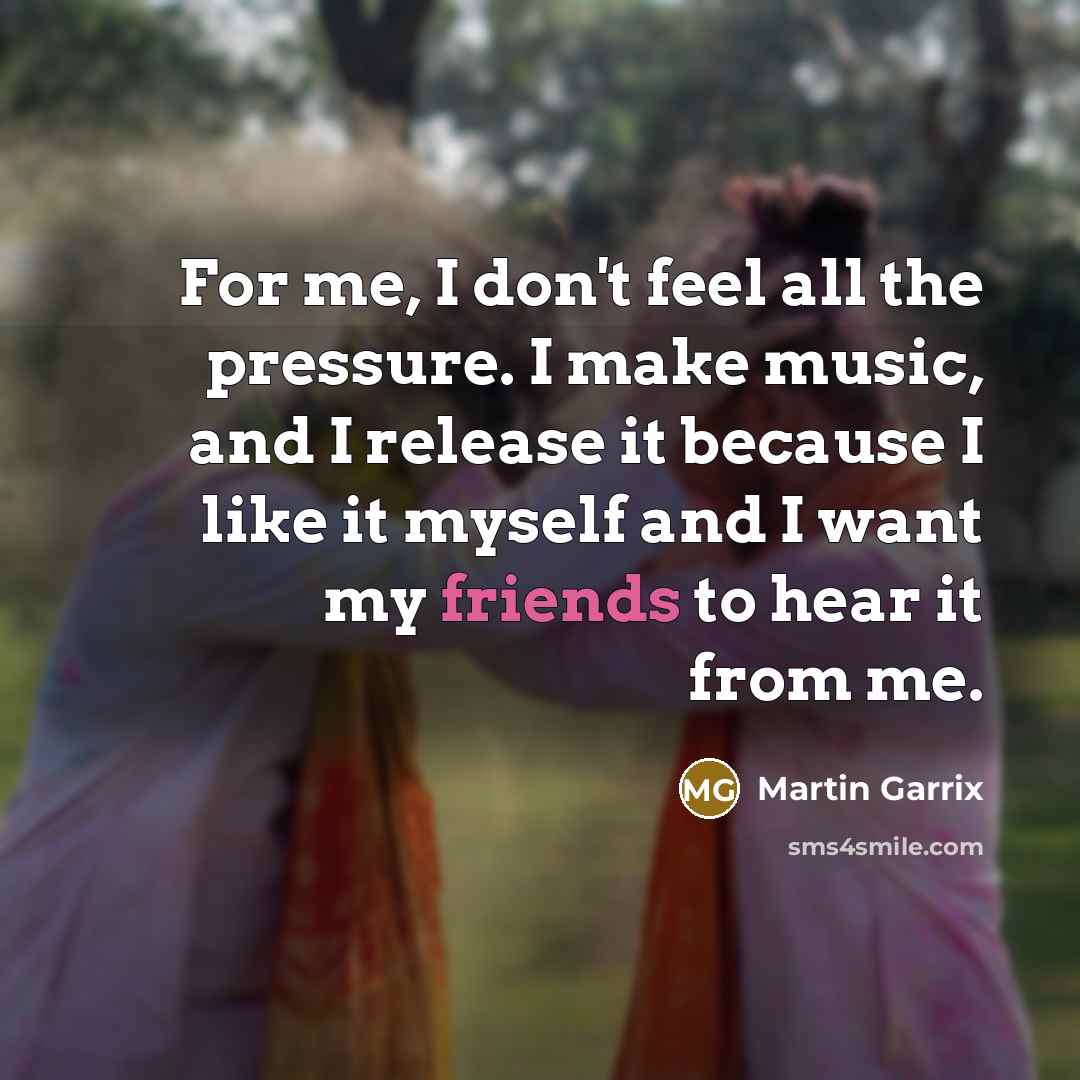 “For me, I don't feel all the pressure. I make music, and I release it because I like it myself and I want my friends to hear it from me.” quote by Martin Garrix