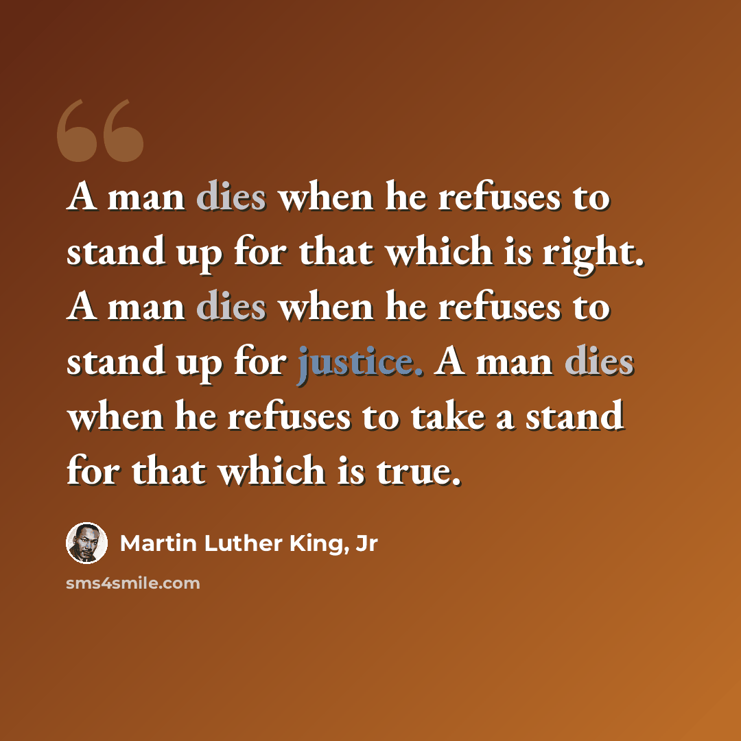 “A man dies when he refuses to stand up for that which is right. A man dies when he refuses to stand up for justice. A man dies when he refuses to take a stand for that which is true.” quote by Martin Luther King, Jr
