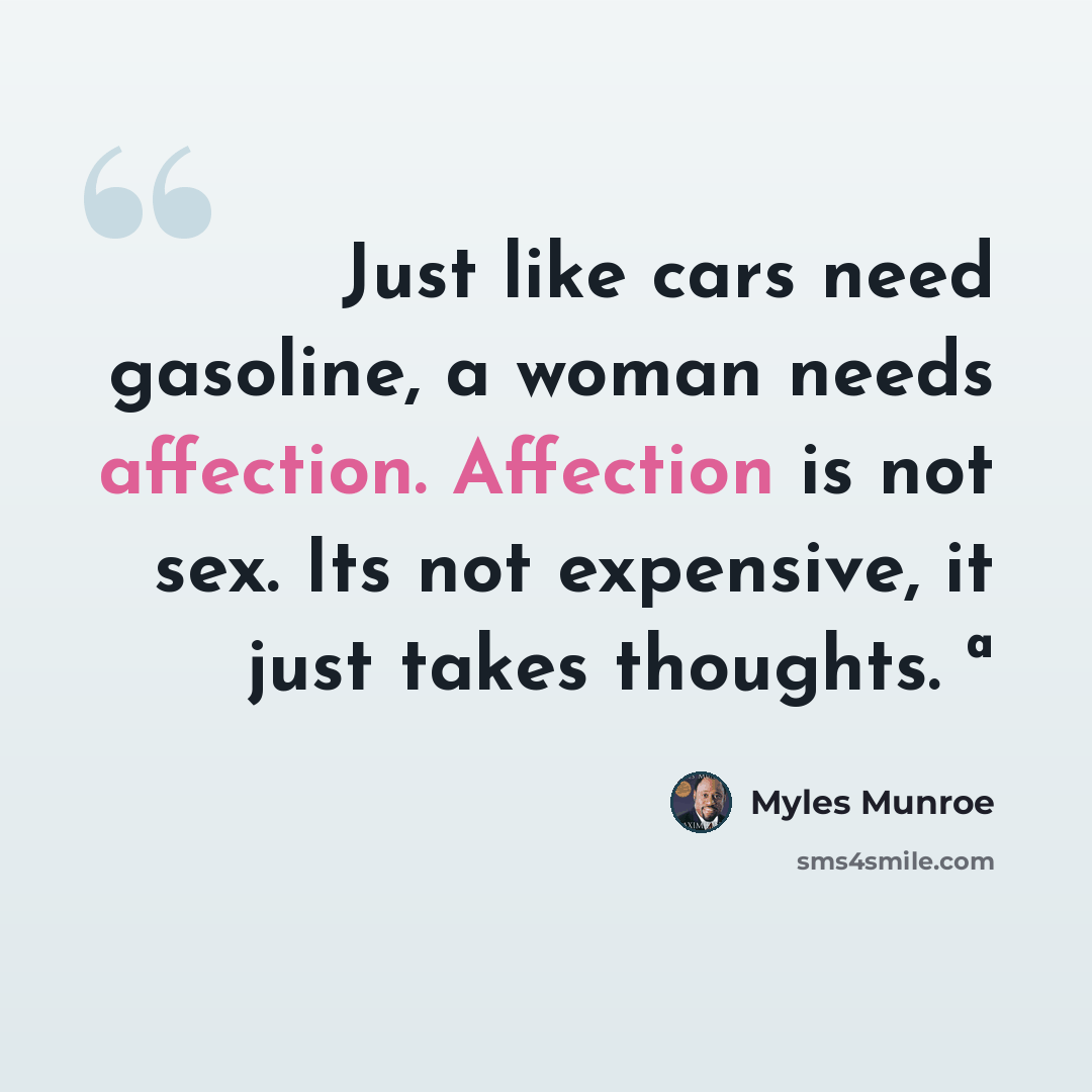 “Just like cars need gasoline, a woman needs affection. Affection is not sex. Its not expensive, it just takes thoughts. ª” quote by Myles Munroe