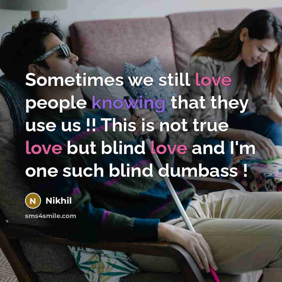 “Sometimes we still love people knowing that they use us !! This is not true love but blind love and I'm one such blind dumbass !” quote by Nikhil