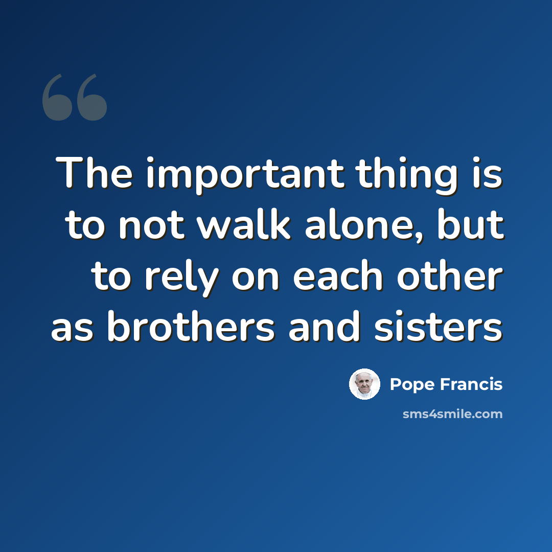 “The important thing is to not walk alone, but to rely on each other as brothers and sisters” quote by Pope Francis