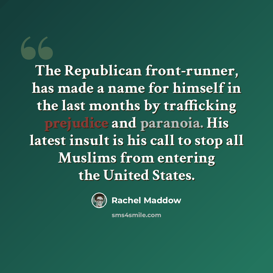 “The Republican front-runner, has made a name for himself in the last months by trafficking prejudice and paranoia. His latest insult is his call to stop all Muslims from entering the United States.” quote by Rachel Maddow