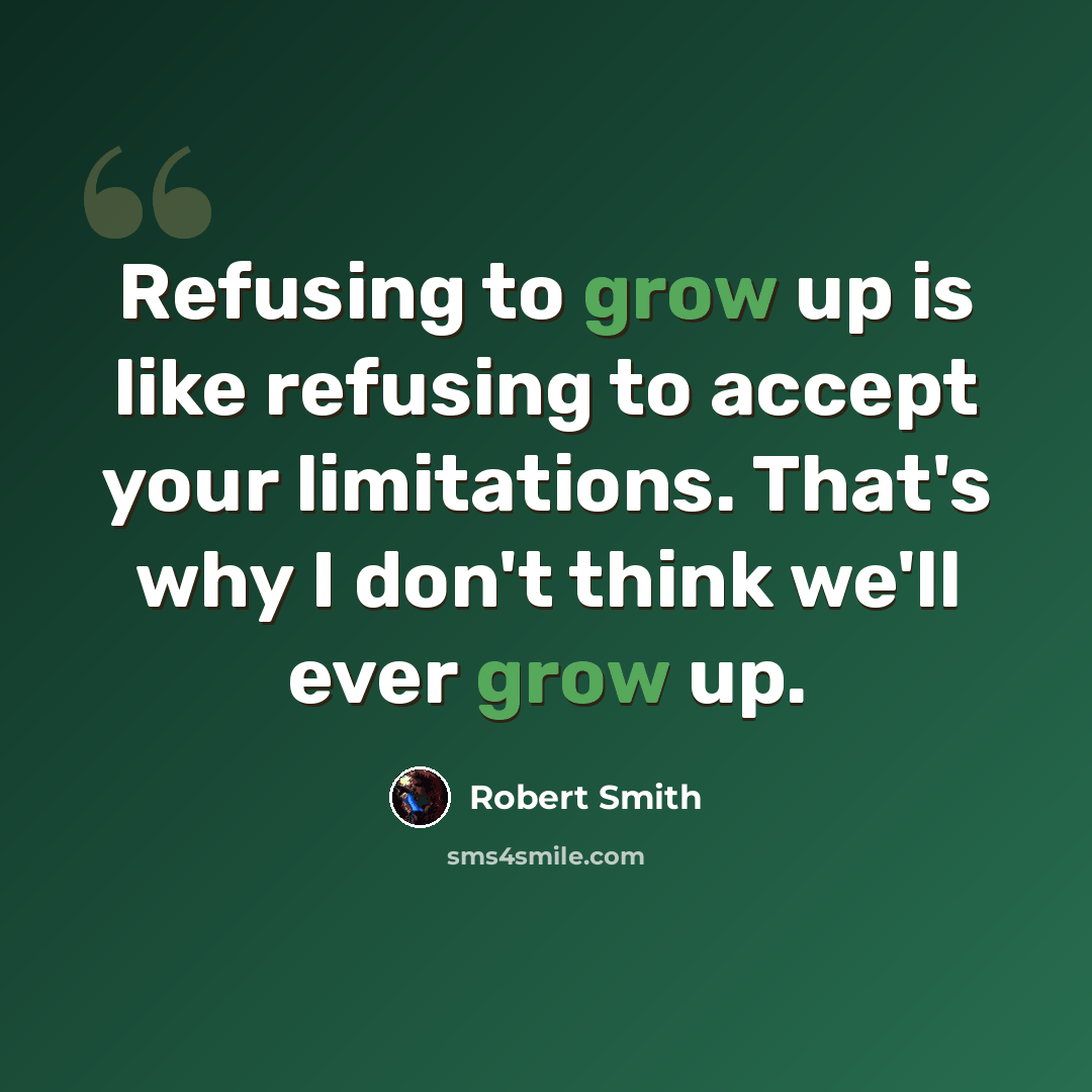 “Refusing to grow up is like refusing to accept your limitations. That's why I don't think we'll ever grow up.” quote by Robert Smith