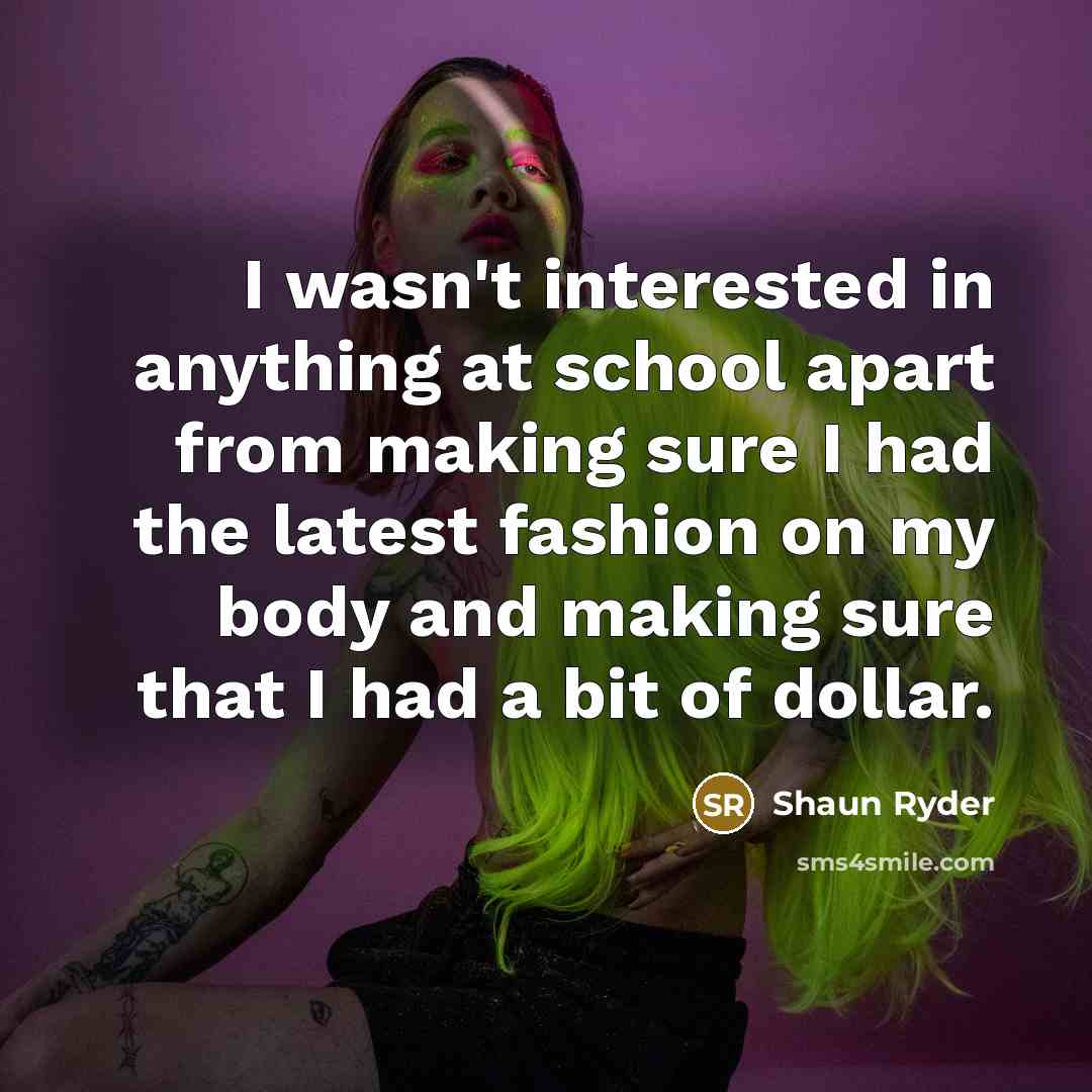 “I wasn't interested in anything at school apart from making sure I had the latest fashion on my body and making sure that I had a bit of dollar.” quote by Shaun Ryder