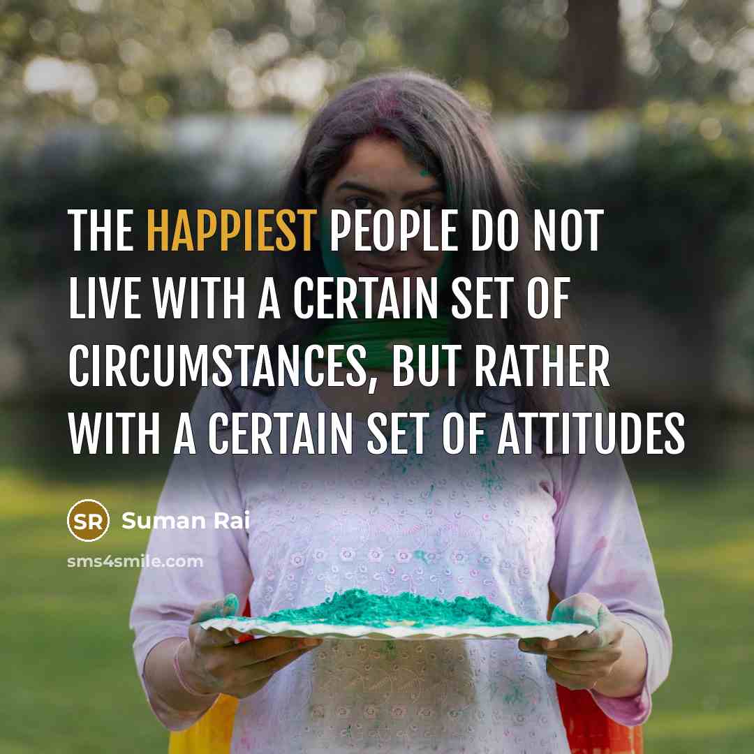 “The happiest people do not live with a certain set of circumstances, but rather with a certain set of attitudes” quote by Suman Rai
