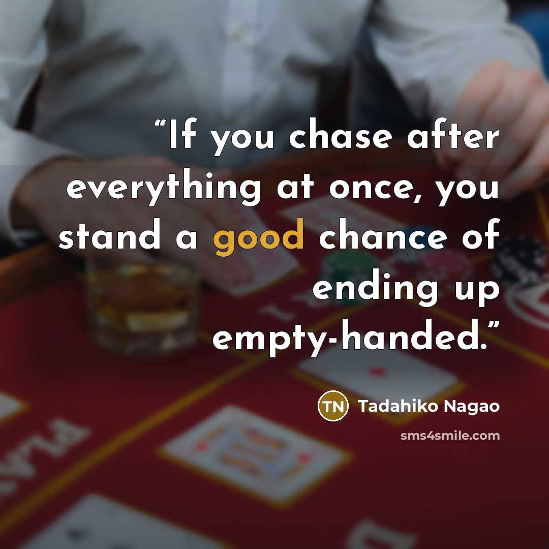 “If you chase after everything at once, you stand a good chance of ending up empty-handed.” quote by Tadahiko Nagao