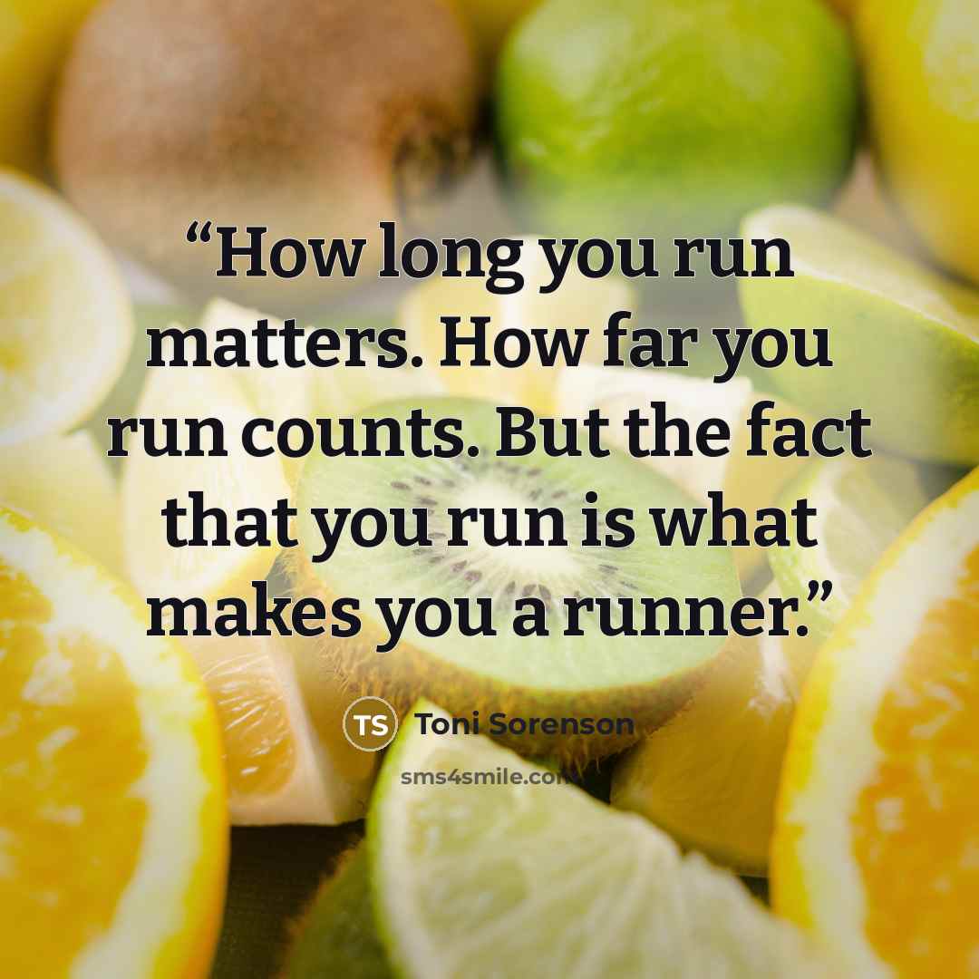 “How long you run matters. How far you run counts. But the fact that you run is what makes you a runner.” quote by Toni Sorenson