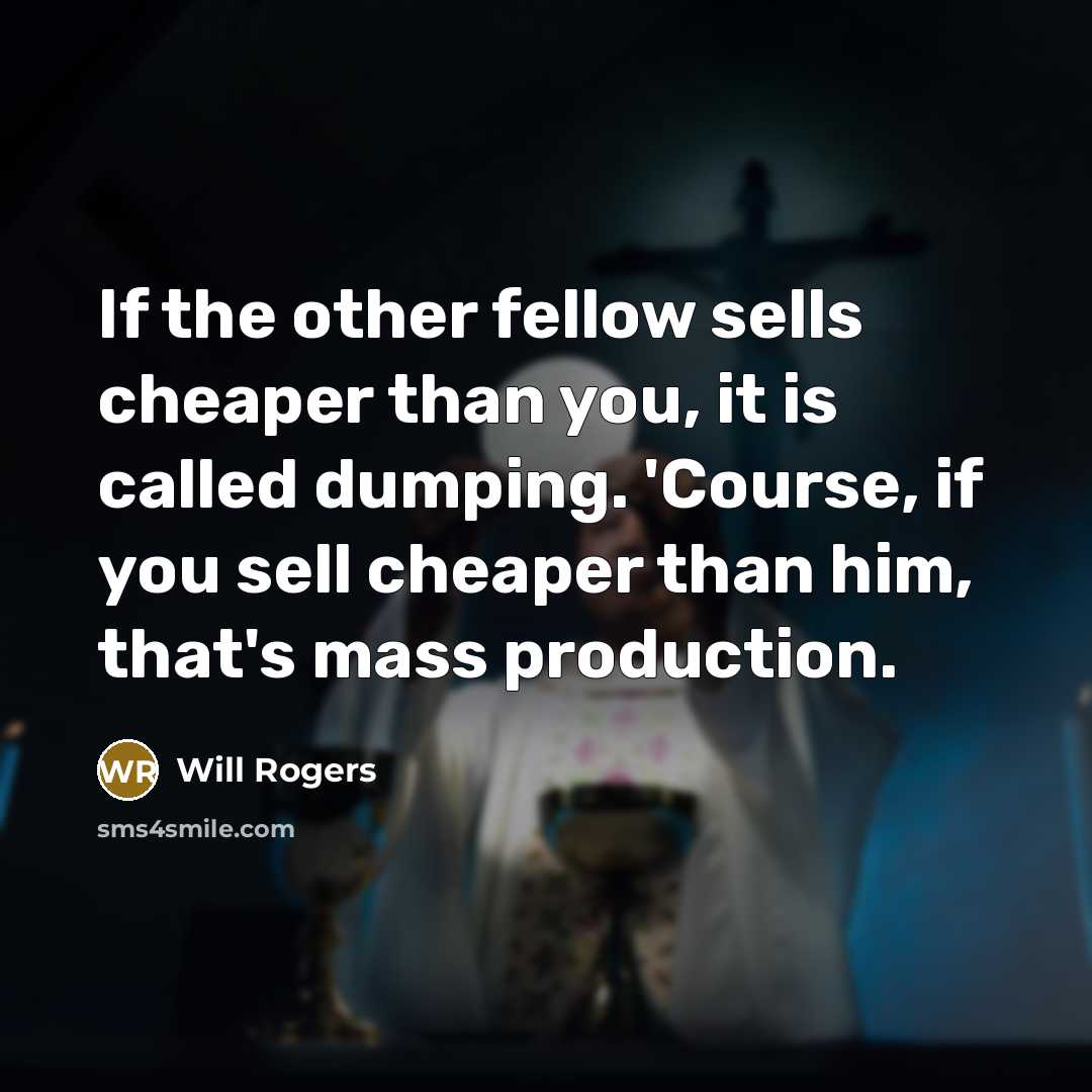 “If the other fellow sells cheaper than you, it is called dumping. 'Course, if you sell cheaper than him, that's mass production.” quote by Will Rogers