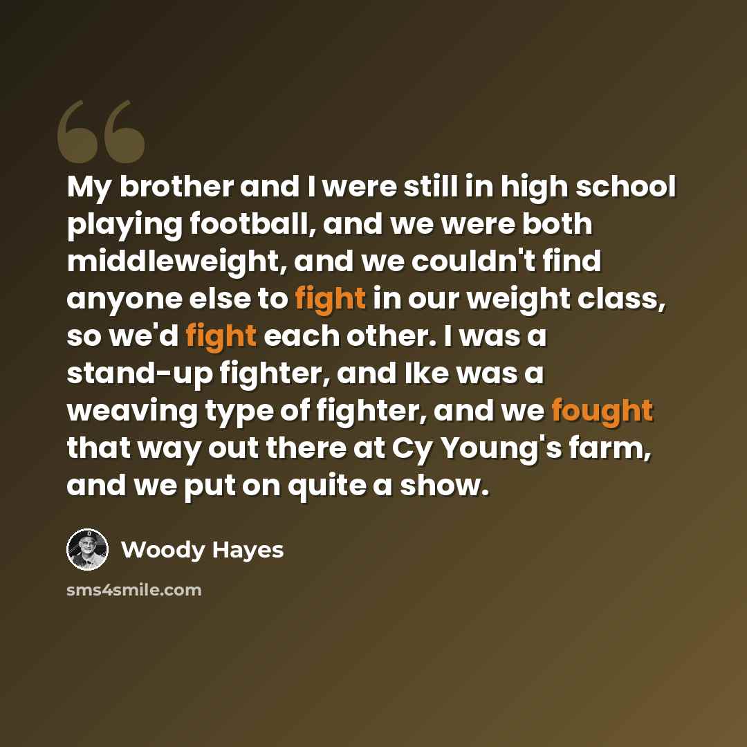 “My brother and I were still in high school playing football, and we were both middleweight, and we couldn't find anyone else to fight in our weight class, so we'd fight each other. I was a stand-up fighter, and Ike was a weaving type of fighter, and we fought that way out there at Cy Young's farm…” quote by Woody Hayes