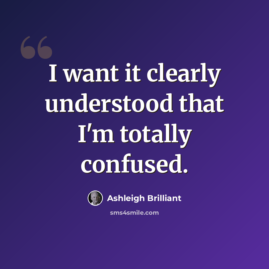 “I want it clearly understood that I'm totally confused.” quote by Ashleigh Brilliant
