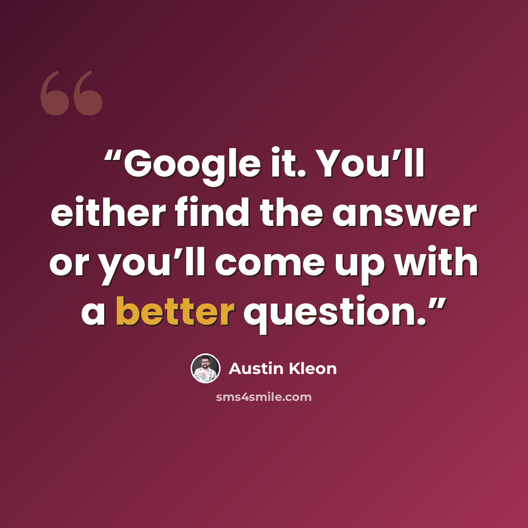 “Google it. You’ll either find the answer or you’ll come up with a better question.” quote by Austin Kleon