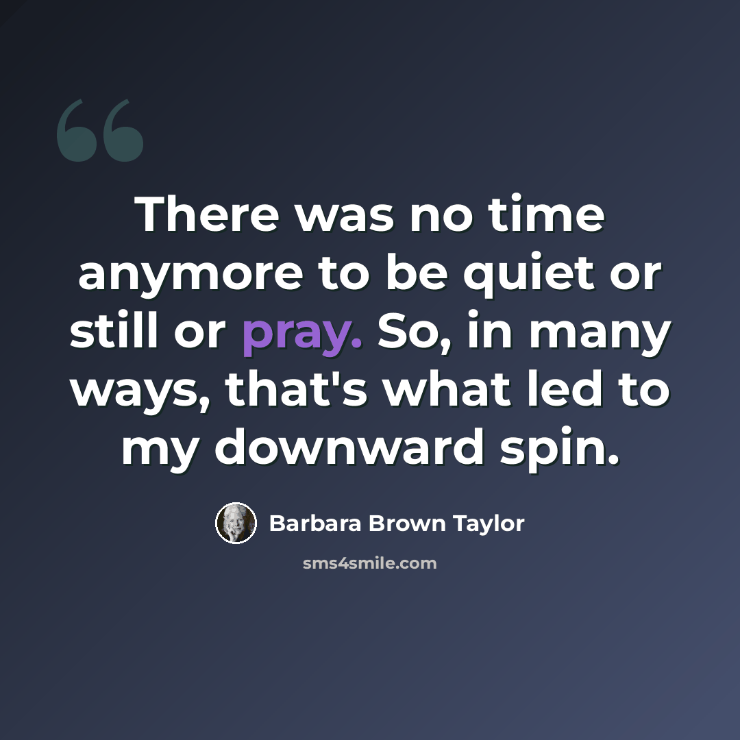 “There was no time anymore to be quiet or still or pray. So, in many ways, that's what led to my downward spin.” quote by Barbara Brown Taylor