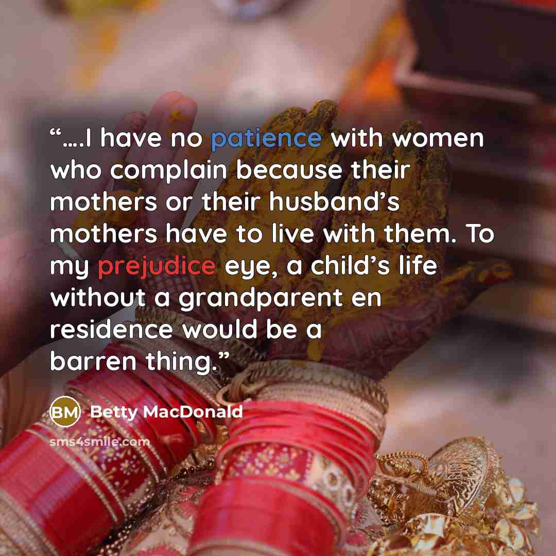 “….I have no patience with women who complain because their mothers or their husband’s mothers have to live with them. To my prejudice eye, a child’s life without a grandparent en residence would be a barren thing.” quote by Betty MacDonald