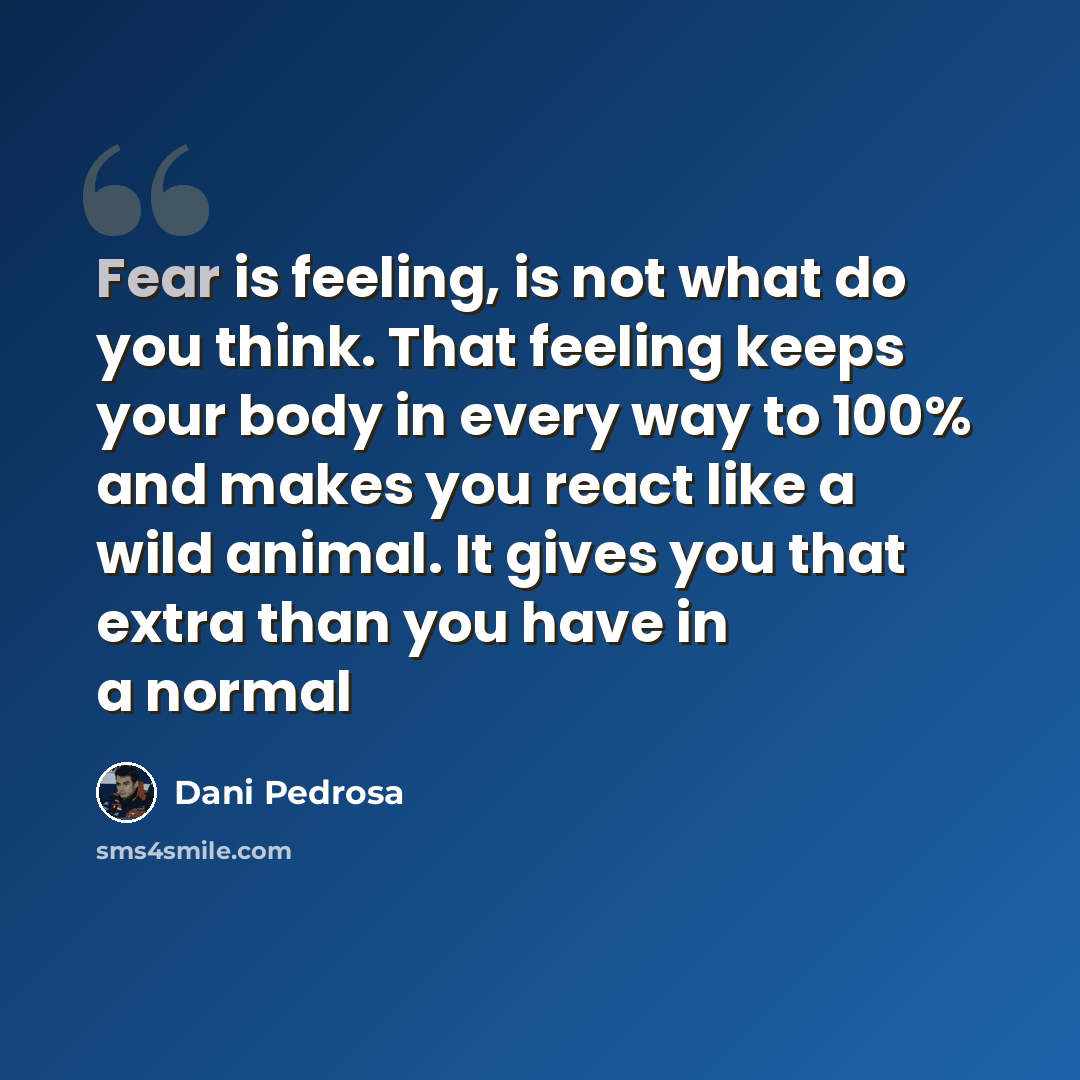 “Fear is feeling, is not what do you think. That feeling keeps your body in every way to 100% and makes you react like a wild animal. It gives you that extra than you have in a normal” quote by Dani Pedrosa