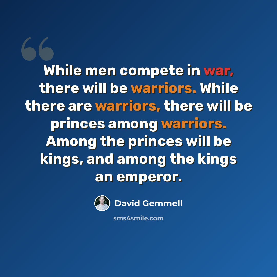 “While men compete in war, there will be warriors. While there are warriors, there will be princes among warriors. Among the princes will be kings, and among the kings an emperor.” quote by David Gemmell