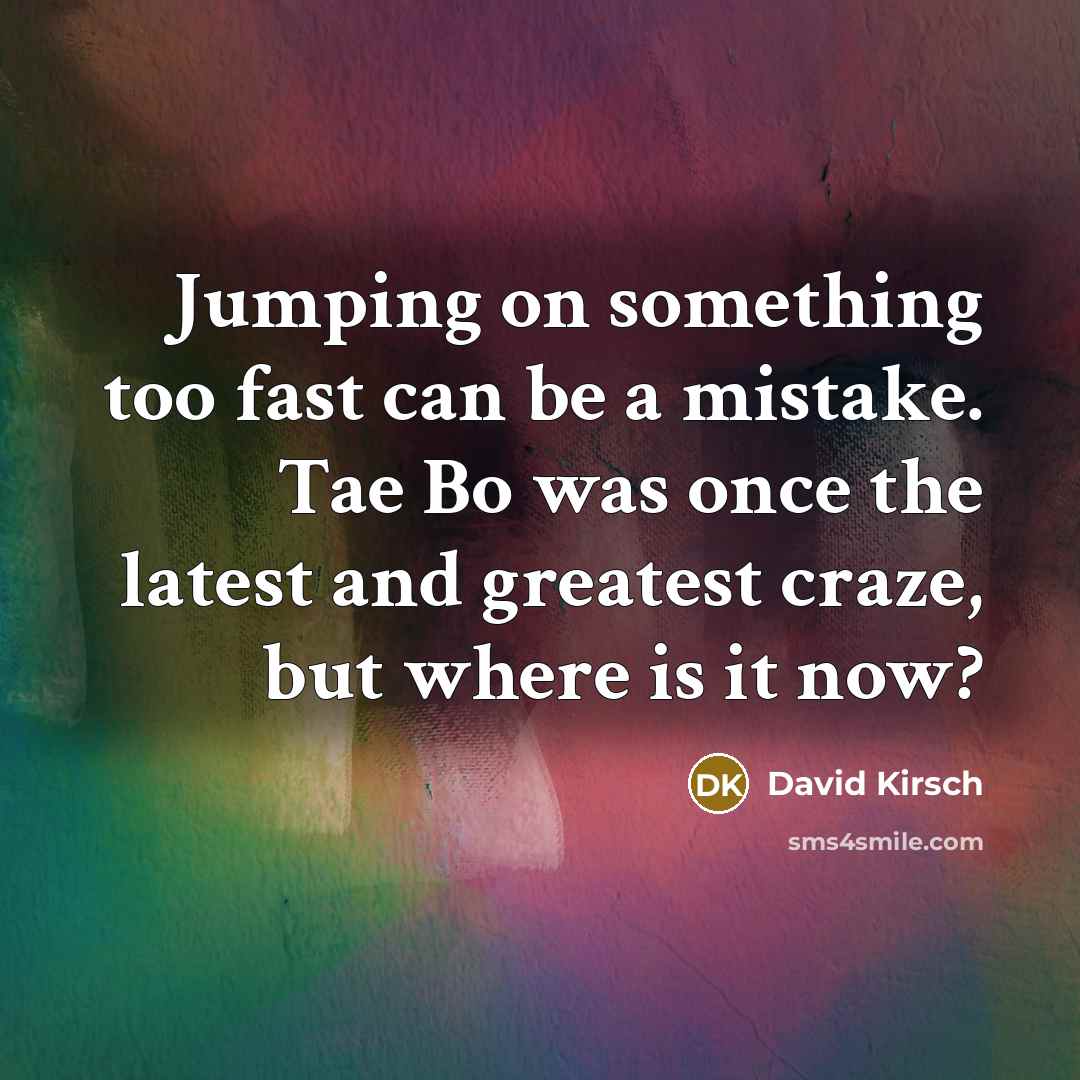 “Jumping on something too fast can be a mistake. Tae Bo was once the latest and greatest craze, but where is it now?” quote by David Kirsch