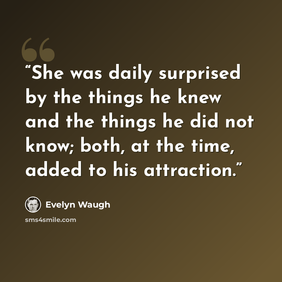 “She was daily surprised by the things he knew and the things he did not know; both, at the time, added to his attraction.” quote by Evelyn Waugh