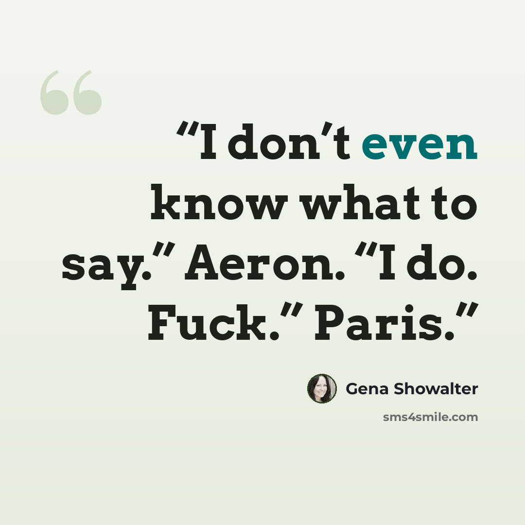 “I don’t even know what to say.” Aeron. “I do. Fuck.” Paris.” quote by Gena Showalter