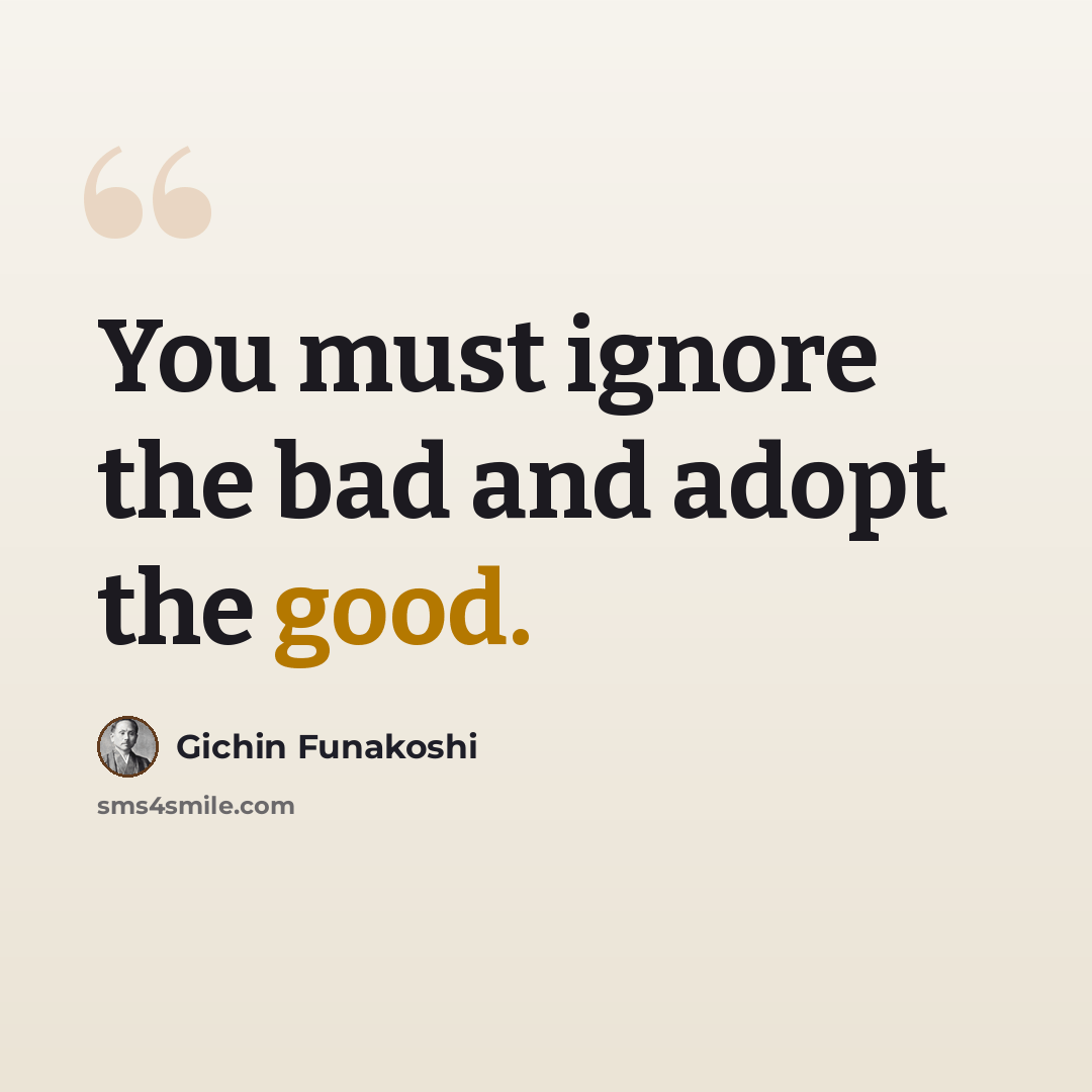 “You must ignore the bad and adopt the good.” quote by Gichin Funakoshi