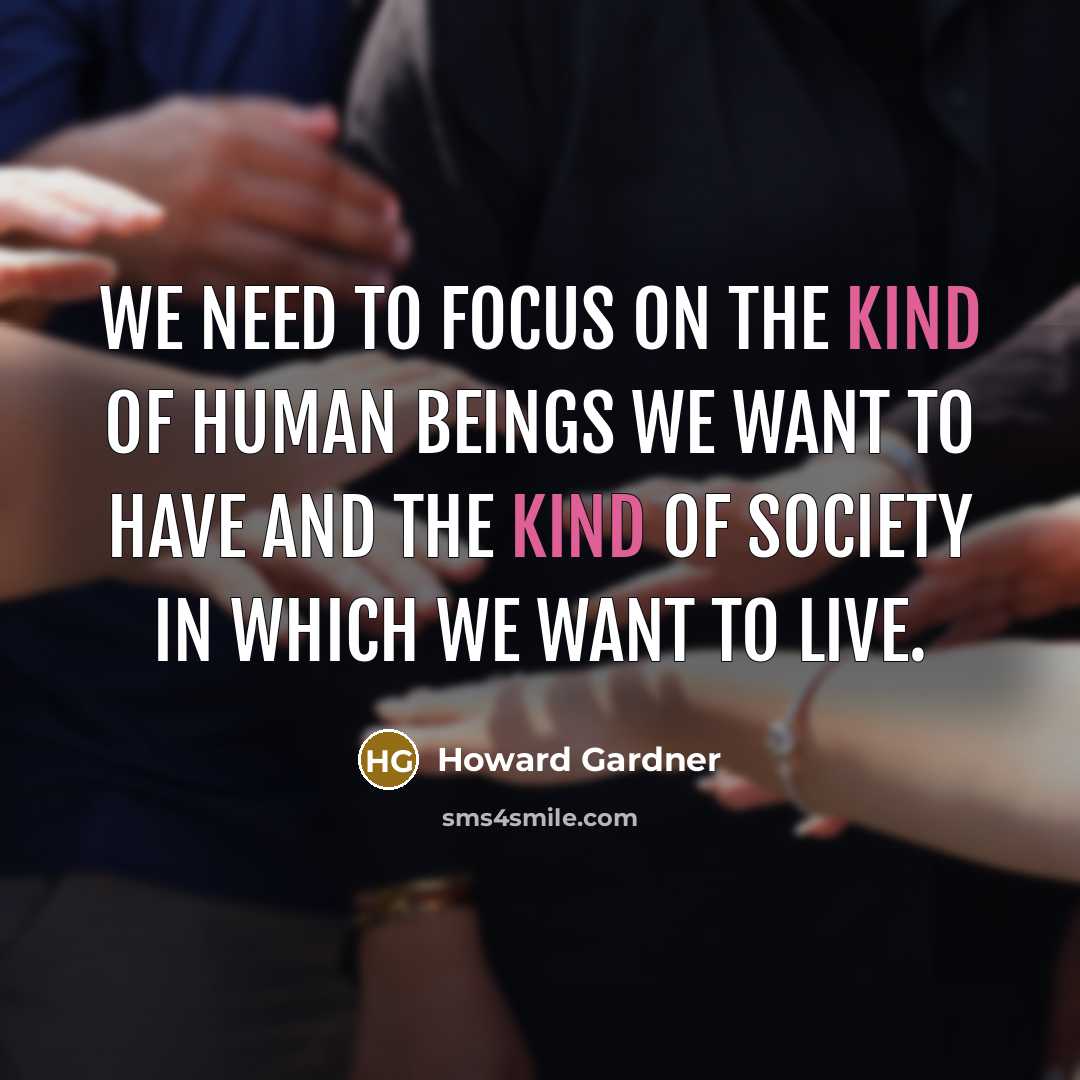 “We need to focus on the kind of human beings we want to have and the kind of society in which we want to live.” quote by Howard Gardner