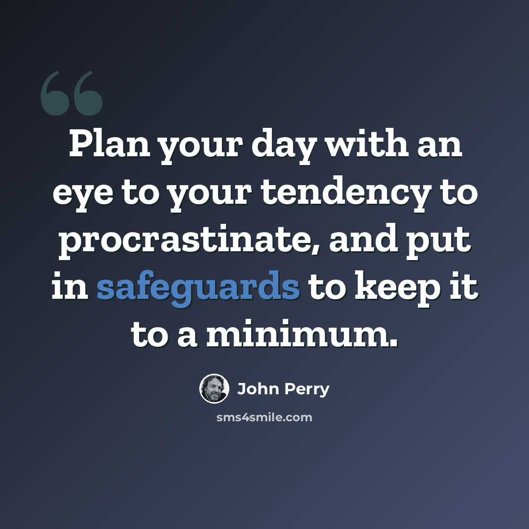 “Plan your day with an eye to your tendency to procrastinate, and put in safeguards to keep it to a minimum.” quote by John Perry