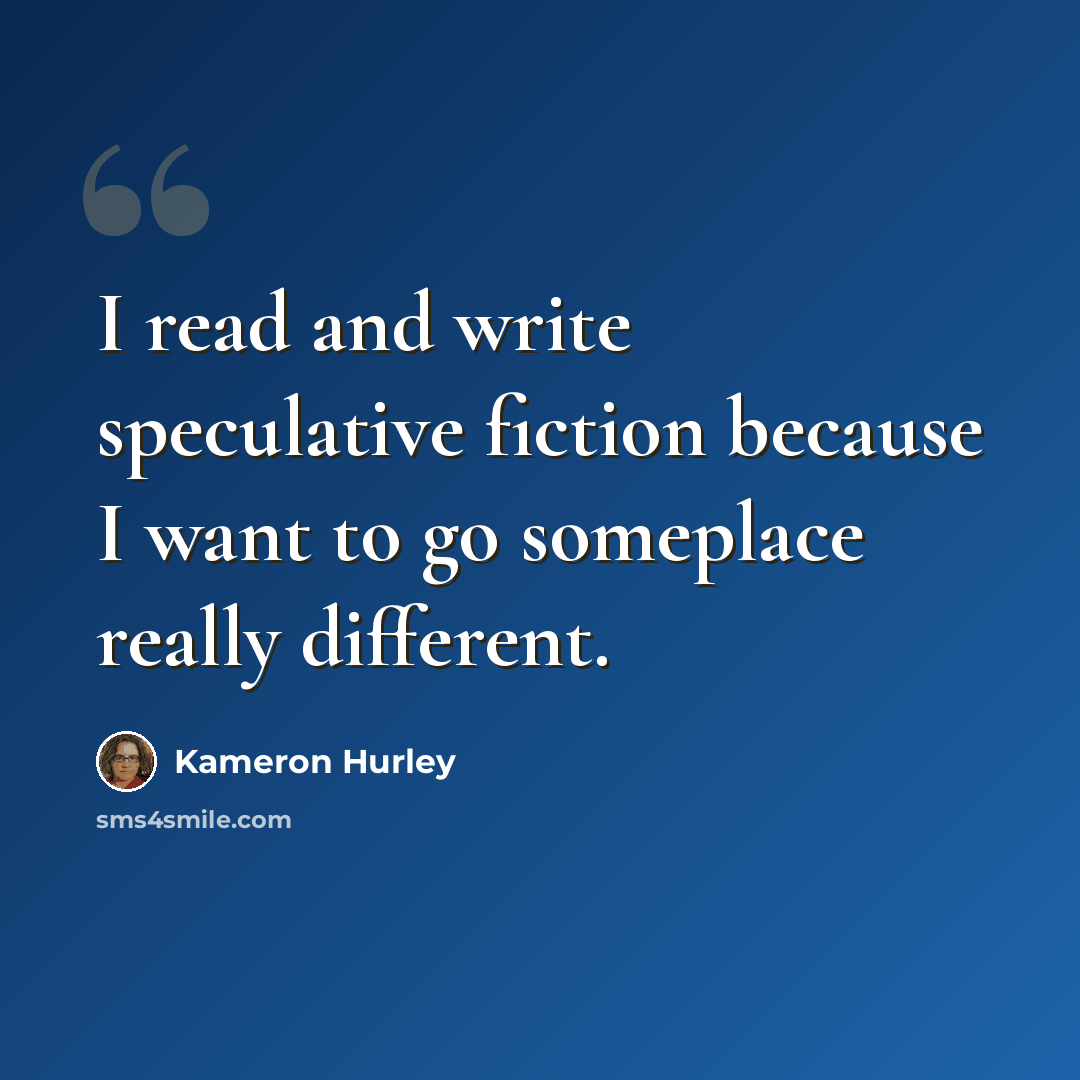 “I read and write speculative fiction because I want to go someplace really different.” quote by Kameron Hurley