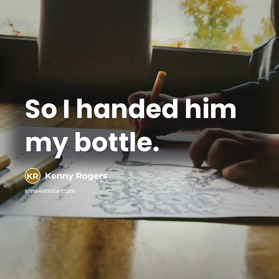 “So I handed him my bottle.” quote by Kenny Rogers