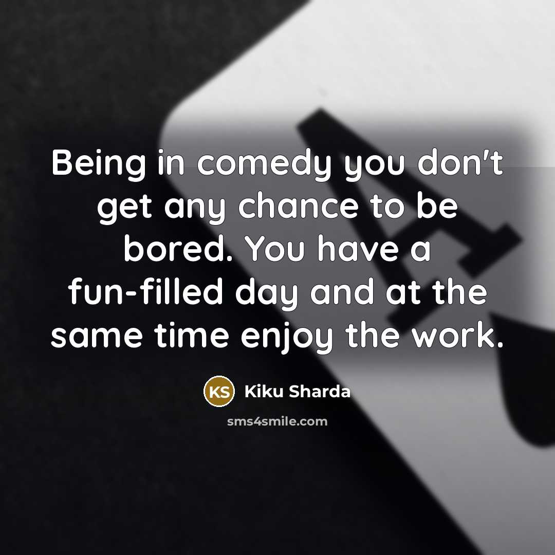 “Being in comedy you don't get any chance to be bored. You have a fun-filled day and at the same time enjoy the work.” quote by Kiku Sharda