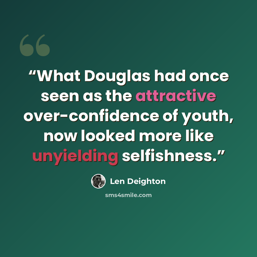 “What Douglas had once seen as the attractive over-confidence of youth, now looked more like unyielding selfishness.” quote by Len Deighton