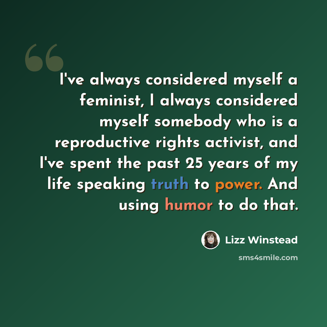 “I've always considered myself a feminist, I always considered myself somebody who is a reproductive rights activist, and I've spent the past 25 years of my life speaking truth to power. And using humor to do that.” quote by Lizz Winstead