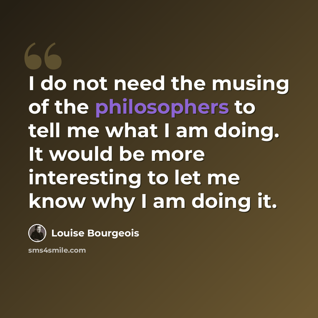 “I do not need the musing of the philosophers to tell me what I am doing. It would be more interesting to let me know why I am doing it.” quote by Louise Bourgeois