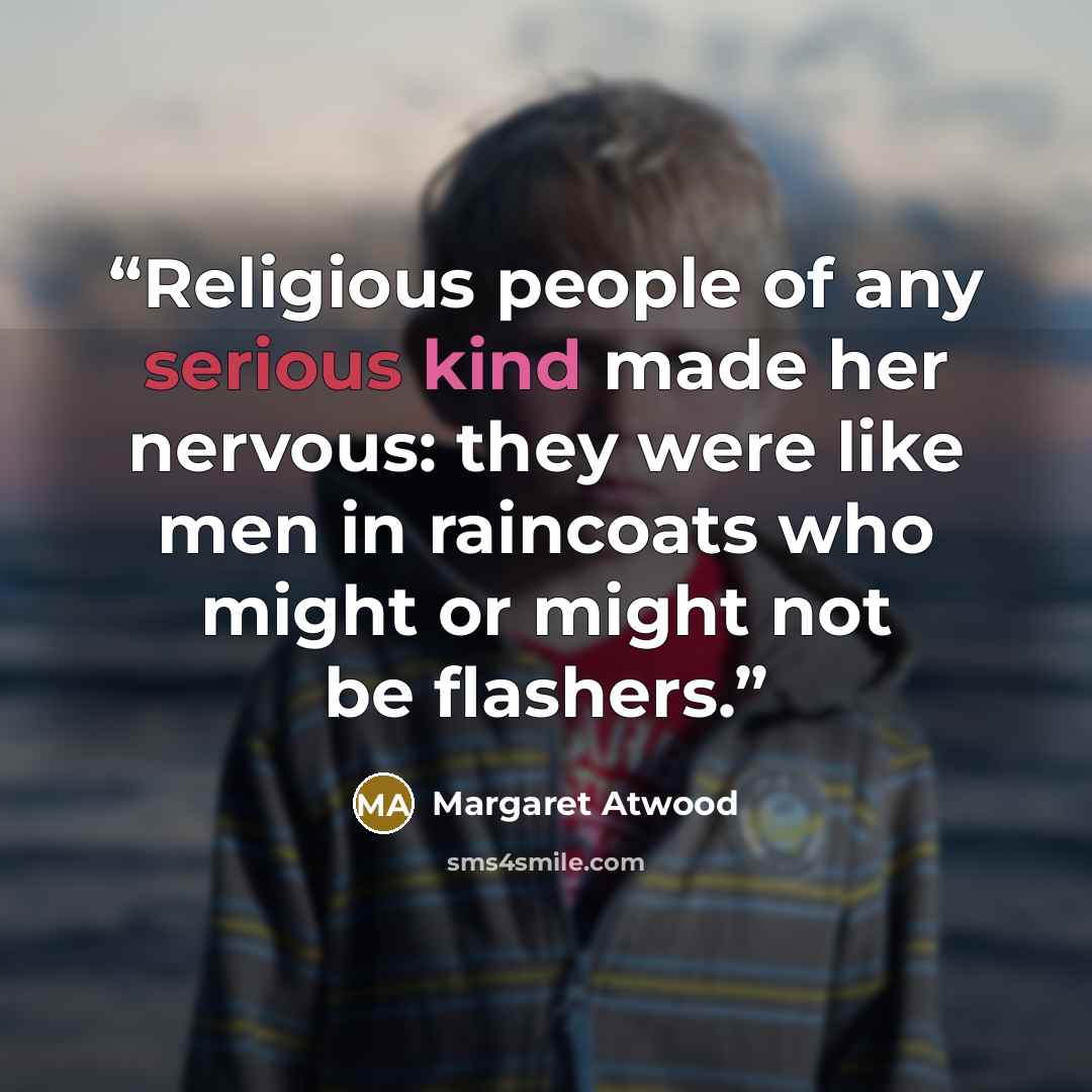 “Religious people of any serious kind made her nervous: they were like men in raincoats who might or might not be flashers.” quote by Margaret Atwood