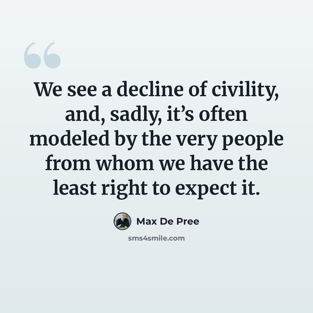 “We see a decline of civility, and, sadly, it’s often modeled by the very people from whom we have the least right to expect it.” quote by Max De Pree