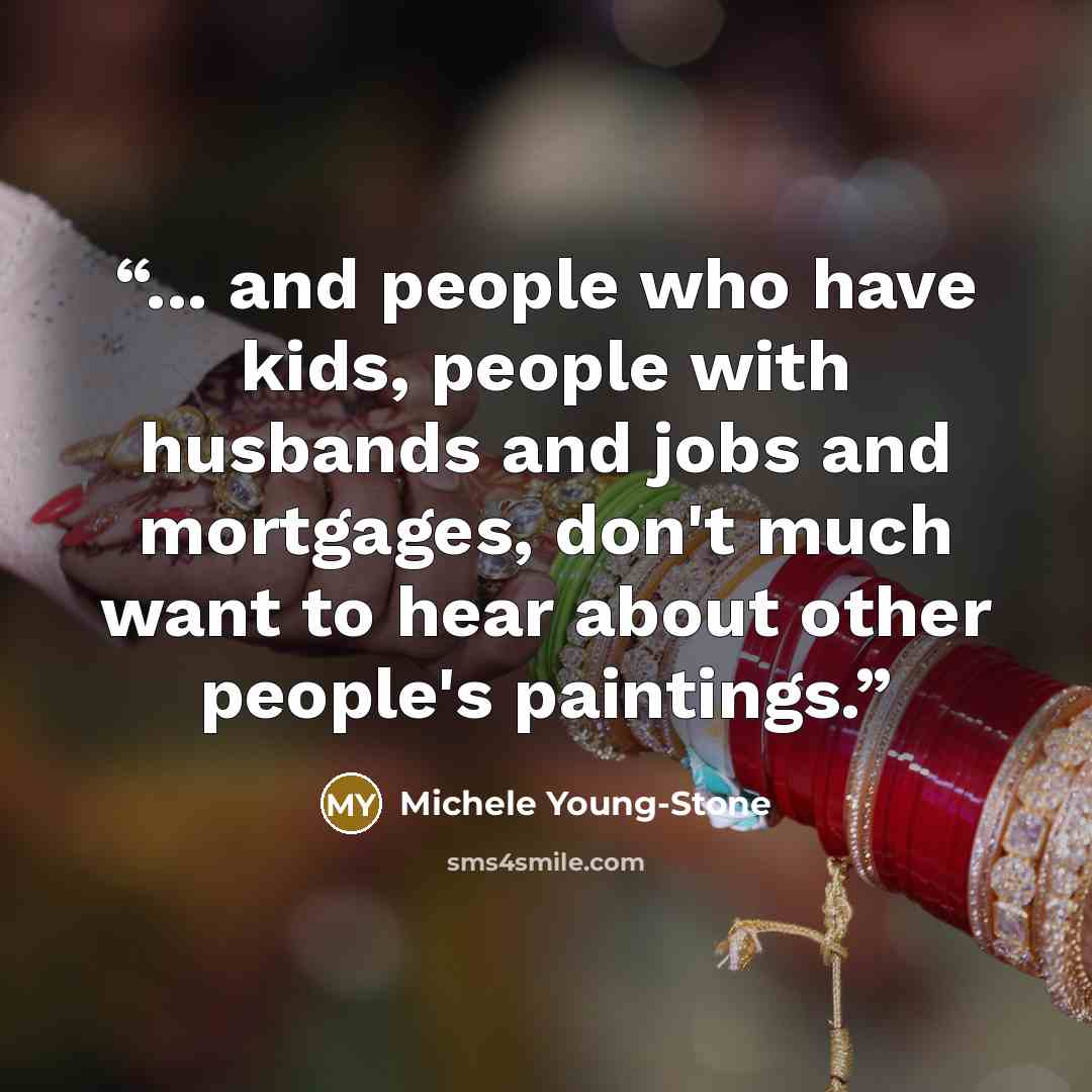 “... and people who have kids, people with husbands and jobs and mortgages, don't much want to hear about other people's paintings.” quote by Michele Young-Stone