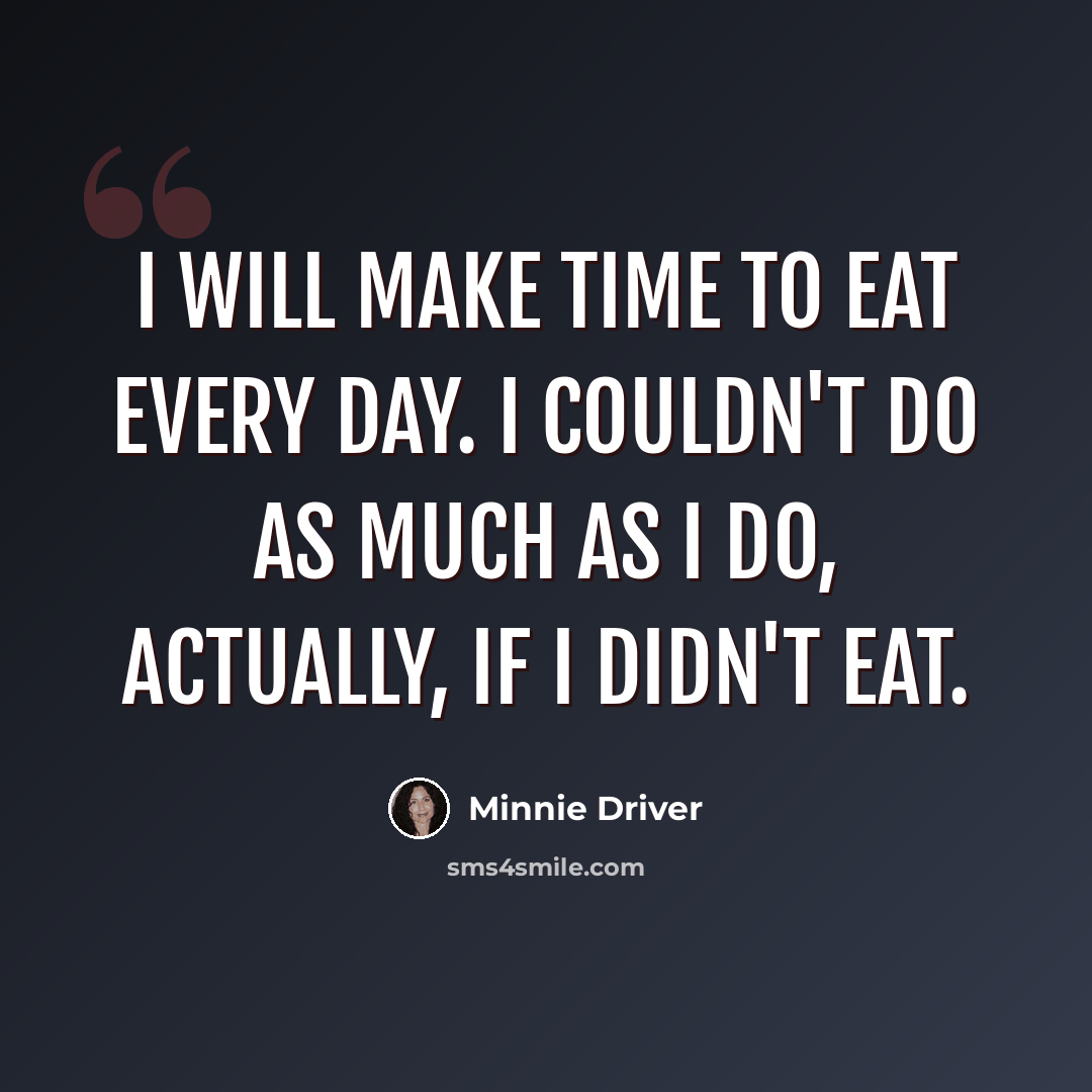 “I will make time to eat every day. I couldn't do as much as I do, actually, if I didn't eat.” quote by Minnie Driver
