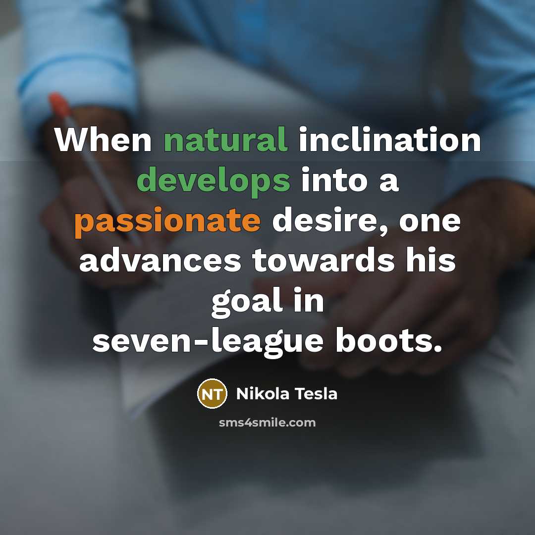 “When natural inclination develops into a passionate desire, one advances towards his goal in seven-league boots.” quote by Nikola Tesla