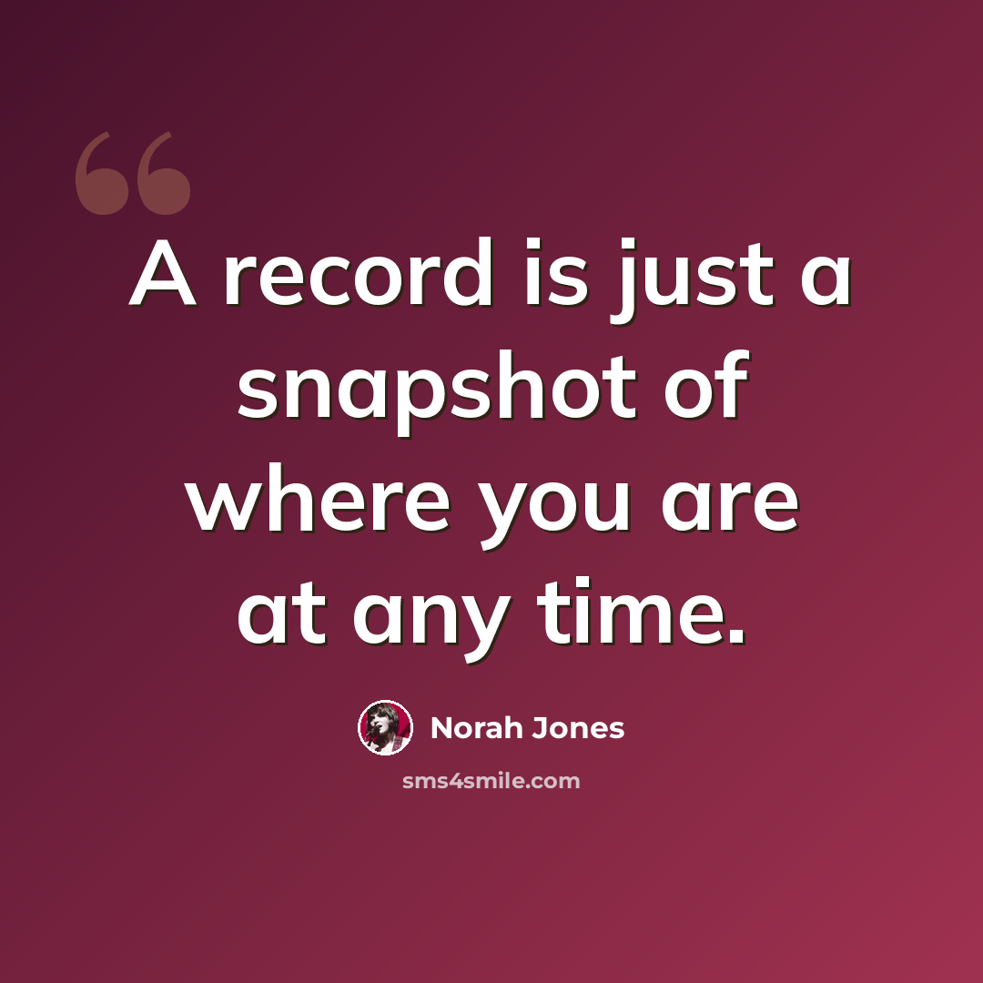 “A record is just a snapshot of where you are at any time.” quote by Norah Jones