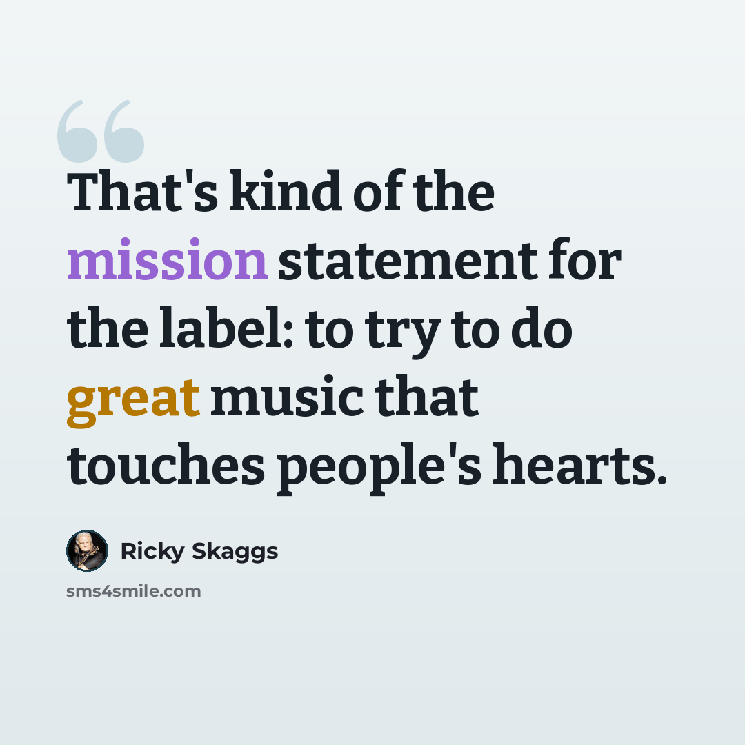“That's kind of the mission statement for the label: to try to do great music that touches people's hearts.” quote by Ricky Skaggs