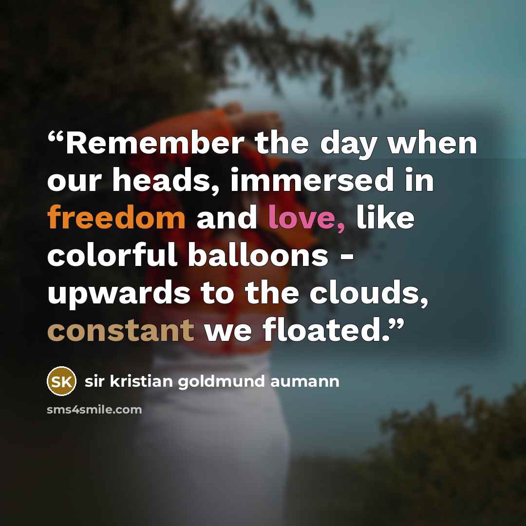 “Remember the day when our heads, immersed in freedom and love, like colorful balloons - upwards to the clouds, constant we floated.” quote by sir kristian goldmund aumann