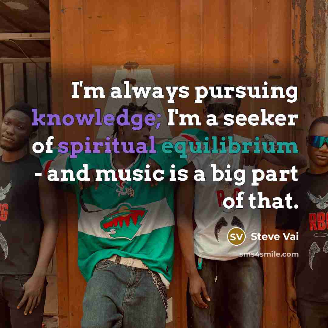 “I'm always pursuing knowledge; I'm a seeker of spiritual equilibrium - and music is a big part of that.” quote by Steve Vai