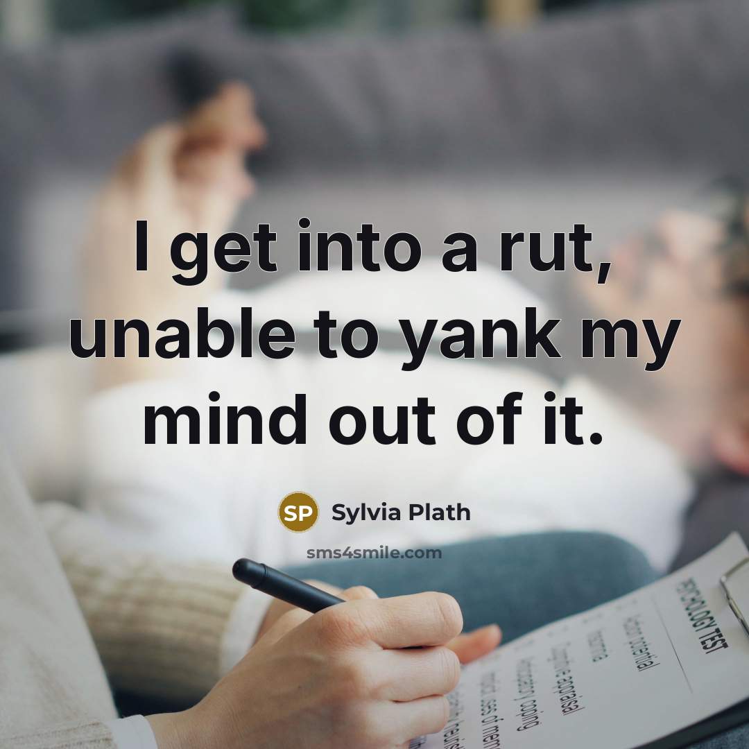“I get into a rut, unable to yank my mind out of it.” quote by Sylvia Plath