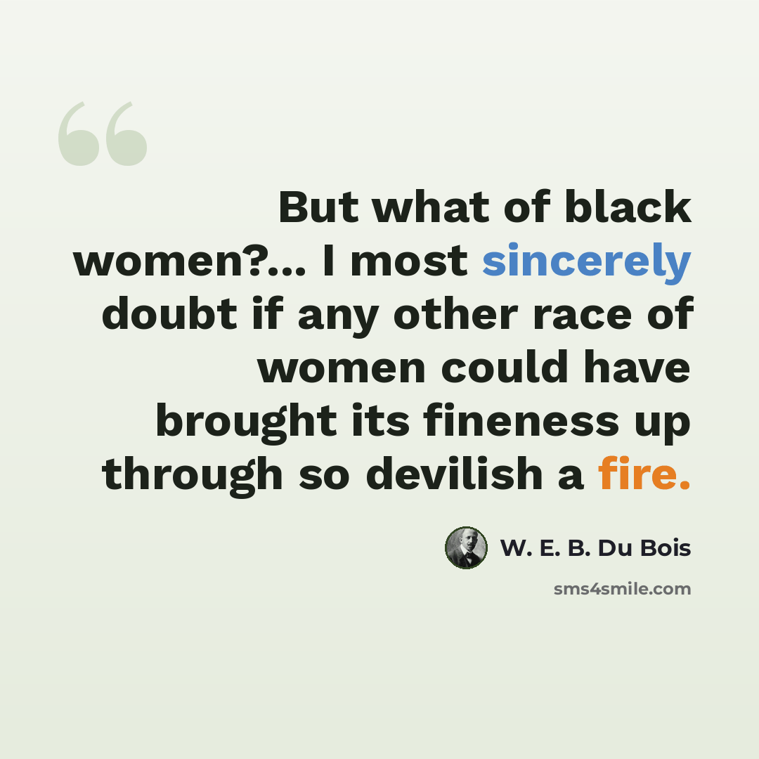 “But what of black women?... I most sincerely doubt if any other race of women could have brought its fineness up through so devilish a fire.” quote by W. E. B. Du Bois
