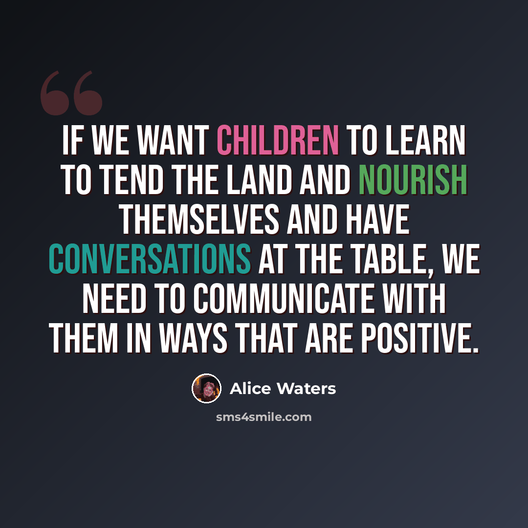 “If we want children to learn to tend the land and nourish themselves and have conversations at the table, we need to communicate with them in ways that are positive.” quote by Alice Waters