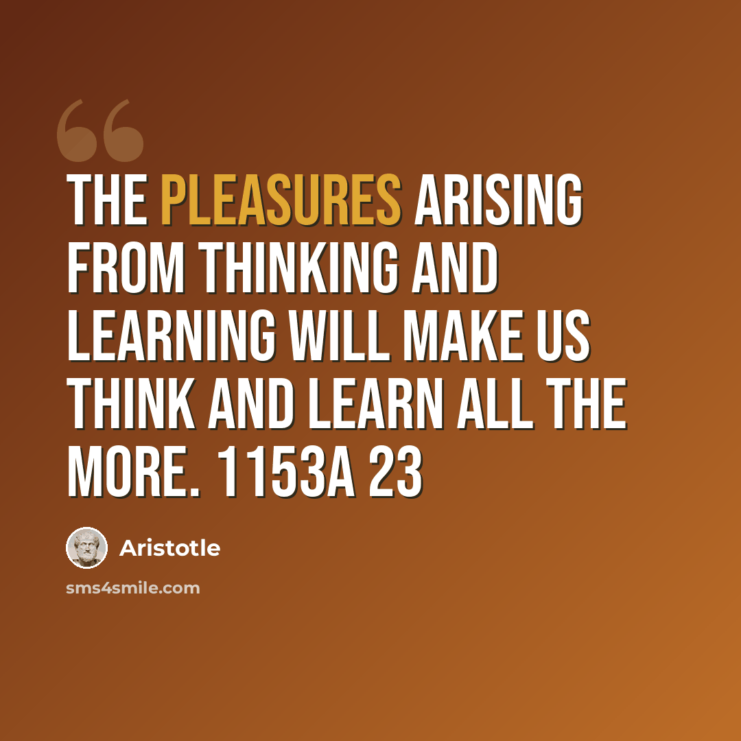 “The pleasures arising from thinking and learning will make us think and learn all the more. 1153a 23” quote by Aristotle