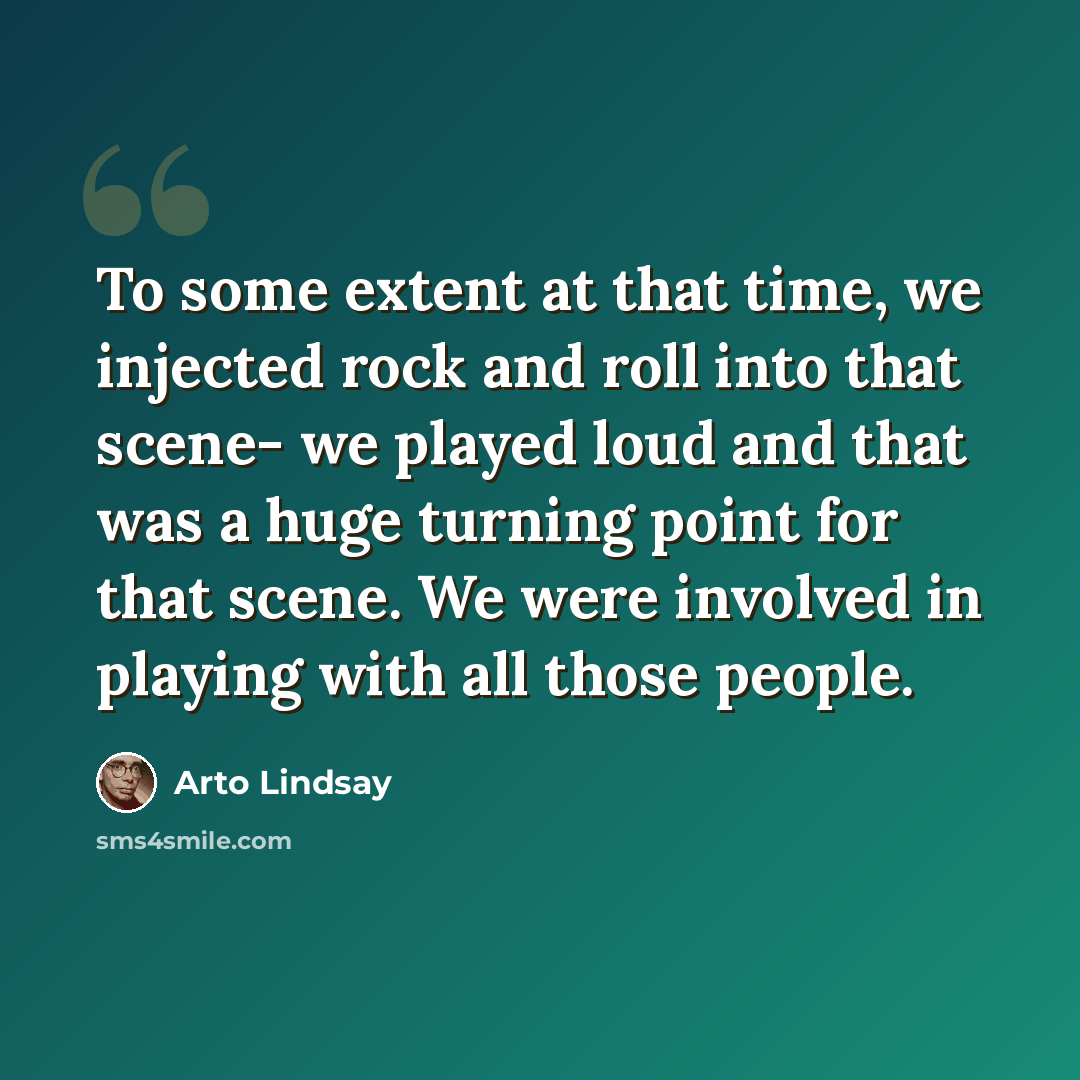 “To some extent at that time, we injected rock and roll into that scene- we played loud and that was a huge turning point for that scene. We were involved in playing with all those people.” quote by Arto Lindsay